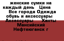 женские сумки на каждый день › Цена ­ 200 - Все города Одежда, обувь и аксессуары » Аксессуары   . Ханты-Мансийский,Нефтеюганск г.